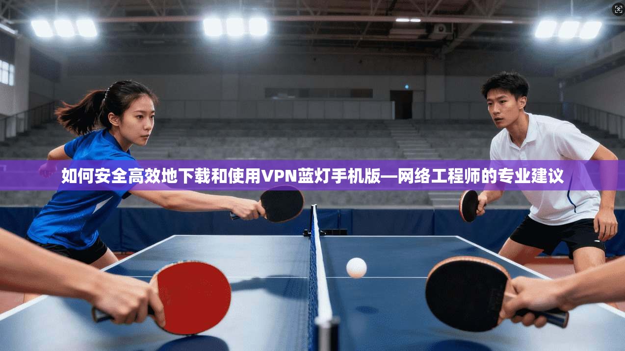 如何安全高效地下载和使用VPN蓝灯手机版—网络工程师的专业建议
