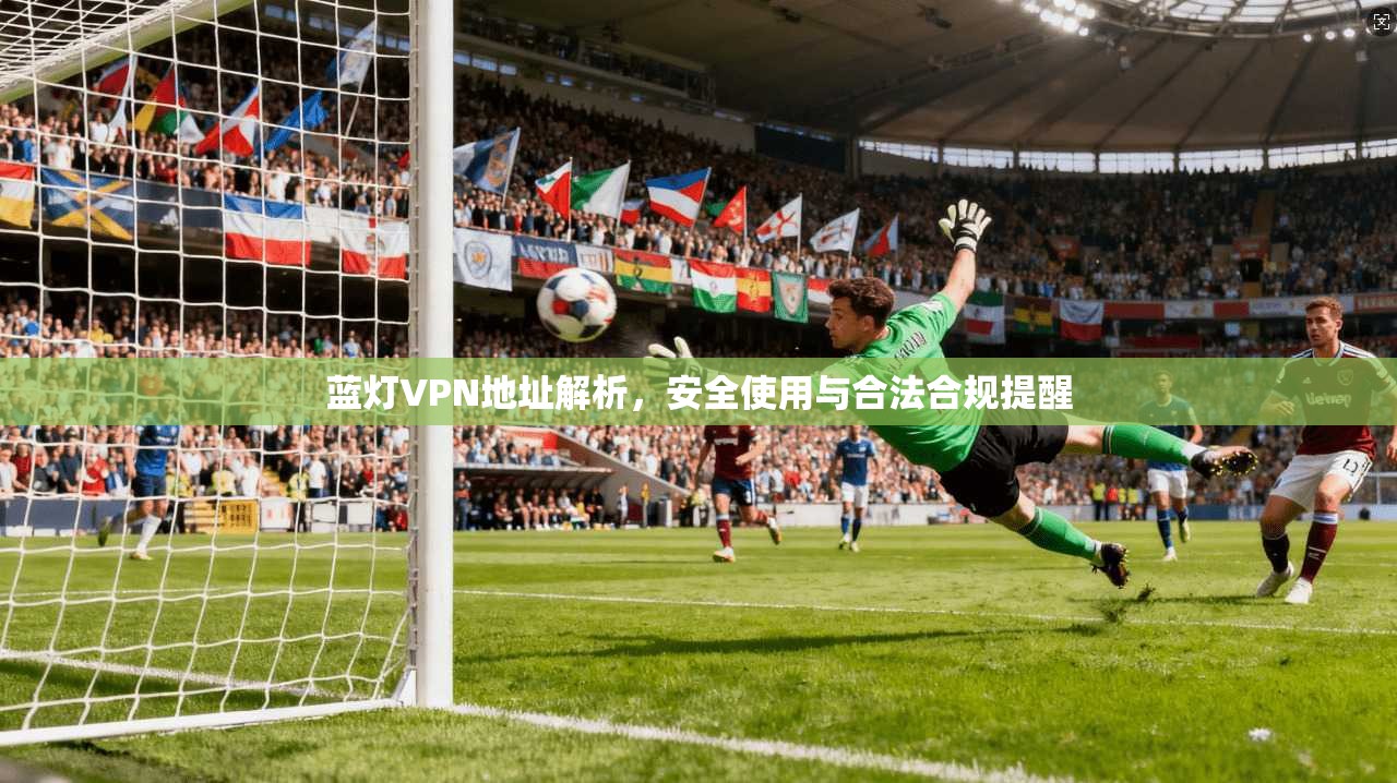 蓝灯VPN地址解析，安全使用与合法合规提醒