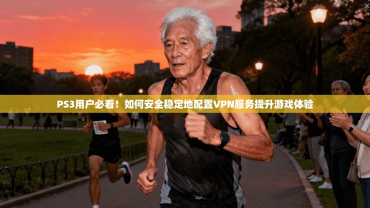 PS3用户必看！如何安全稳定地配置VPN服务提升游戏体验