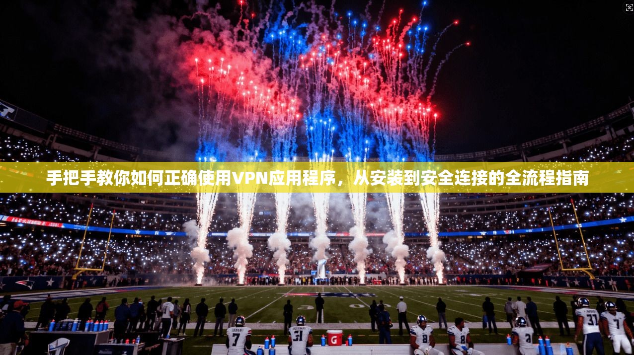 手把手教你如何正确使用VPN应用程序，从安装到安全连接的全流程指南