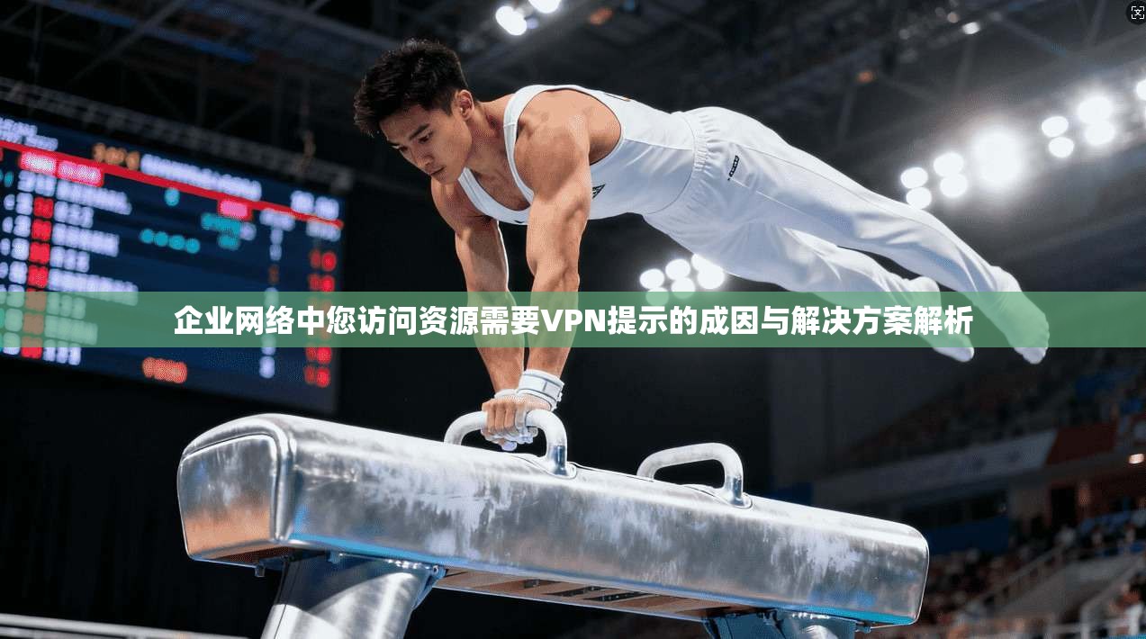 企业网络中您访问资源需要VPN提示的成因与解决方案解析