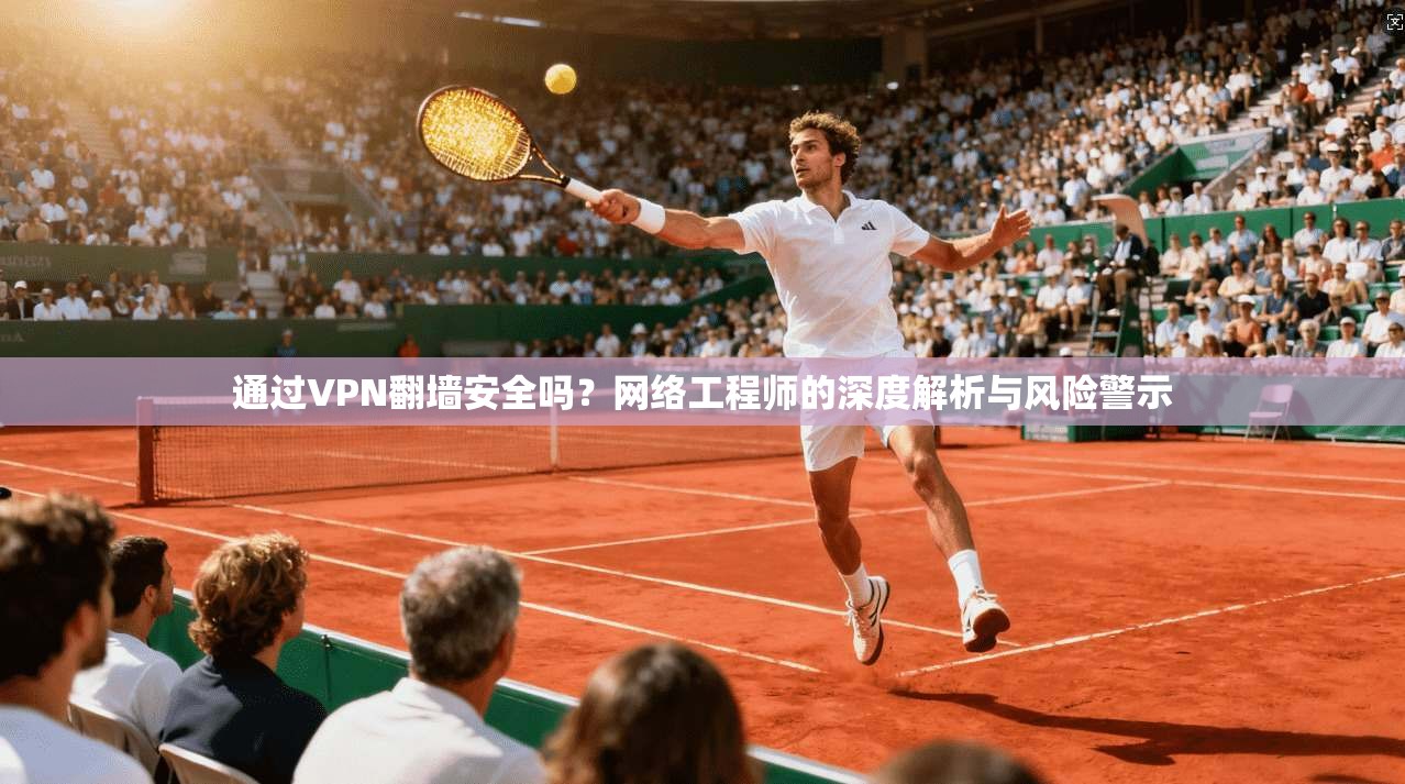 通过VPN翻墙安全吗？网络工程师的深度解析与风险警示