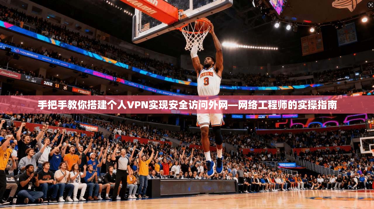 手把手教你搭建个人VPN实现安全访问外网—网络工程师的实操指南