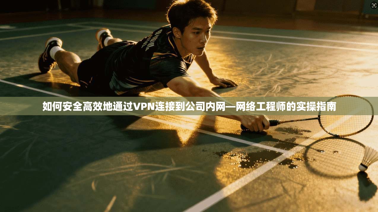 如何安全高效地通过VPN连接到公司内网—网络工程师的实操指南