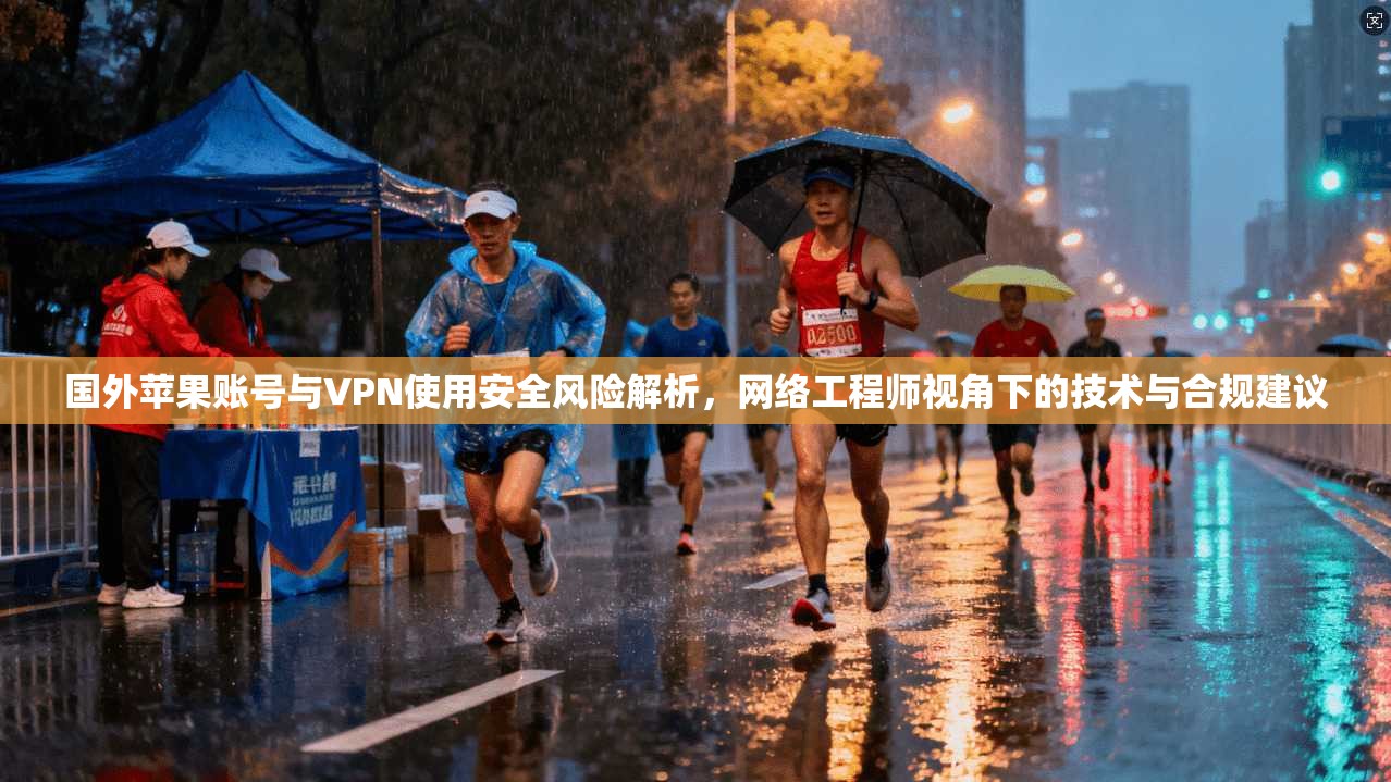 国外苹果账号与VPN使用安全风险解析，网络工程师视角下的技术与合规建议