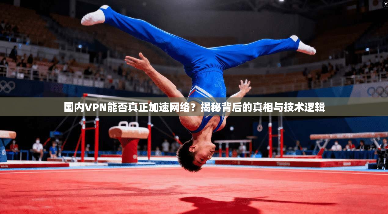 国内VPN能否真正加速网络？揭秘背后的真相与技术逻辑
