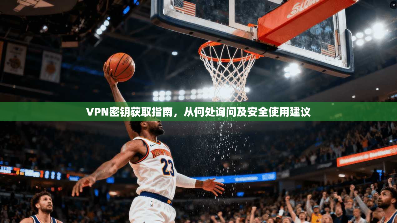 VPN密钥获取指南，从何处询问及安全使用建议
