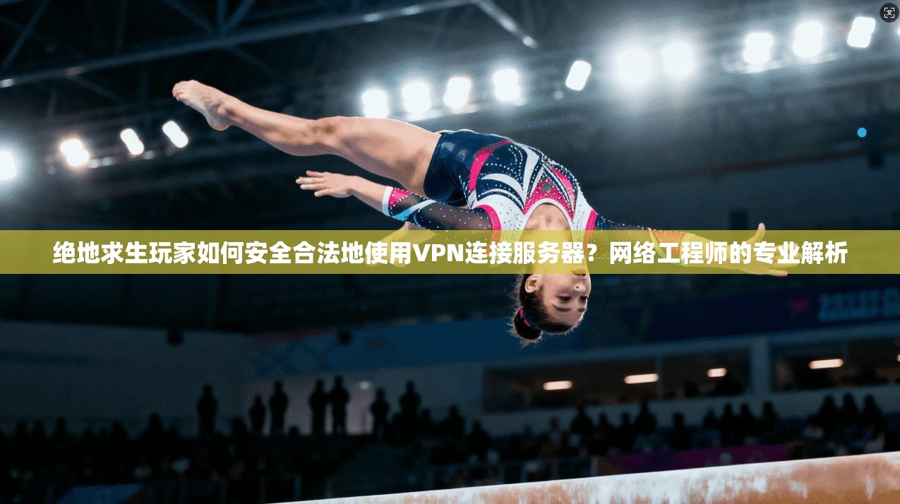 绝地求生玩家如何安全合法地使用VPN连接服务器？网络工程师的专业解析