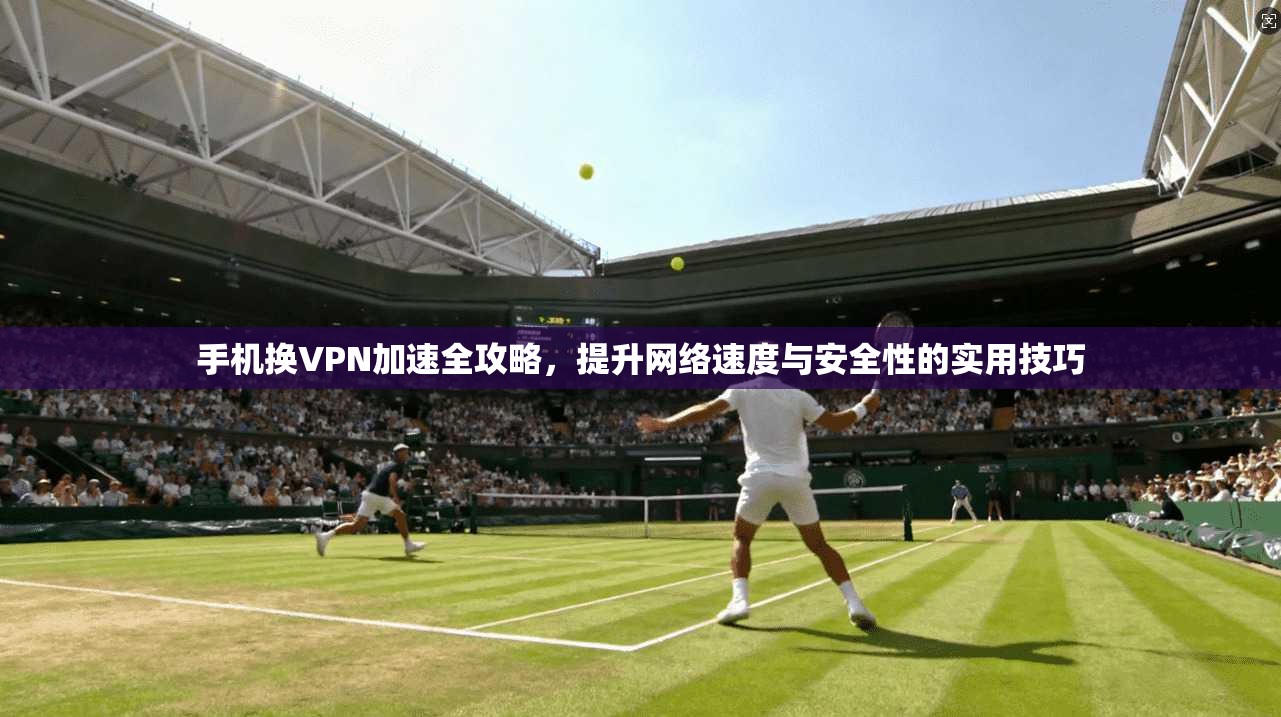 手机换VPN加速全攻略，提升网络速度与安全性的实用技巧