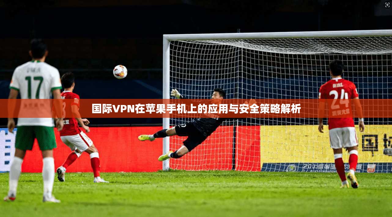 国际VPN在苹果手机上的应用与安全策略解析