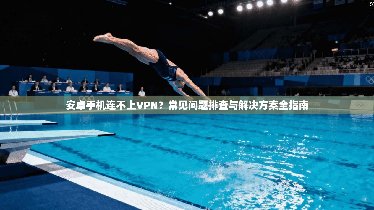 安卓手机连不上VPN？常见问题排查与解决方案全指南