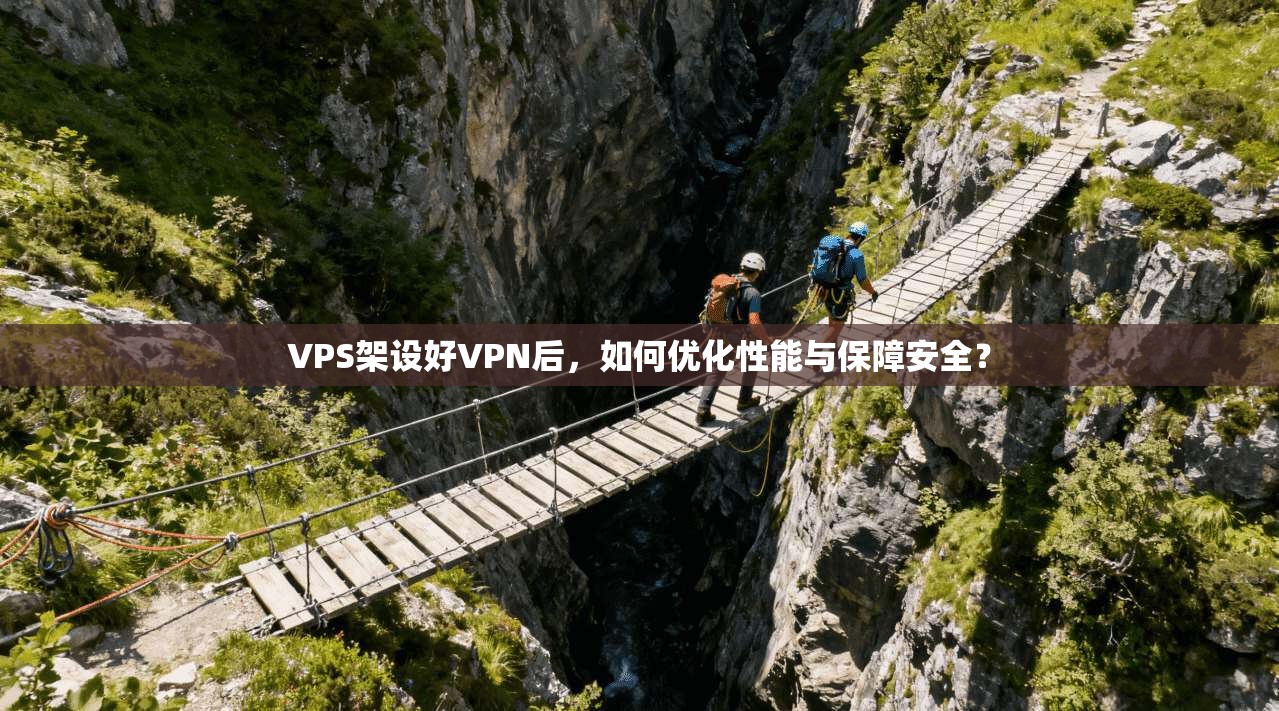 VPS架设好VPN后，如何优化性能与保障安全？