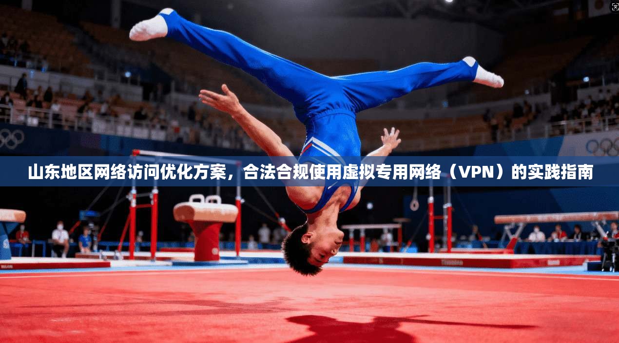 山东地区网络访问优化方案，合法合规使用虚拟专用网络（VPN）的实践指南