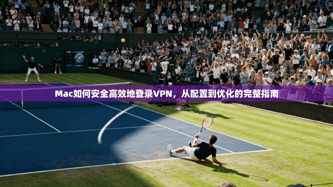 Mac如何安全高效地登录VPN，从配置到优化的完整指南