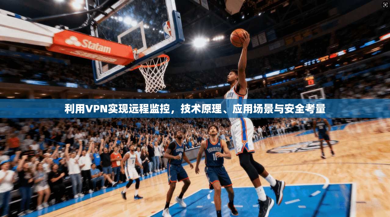 利用VPN实现远程监控，技术原理、应用场景与安全考量