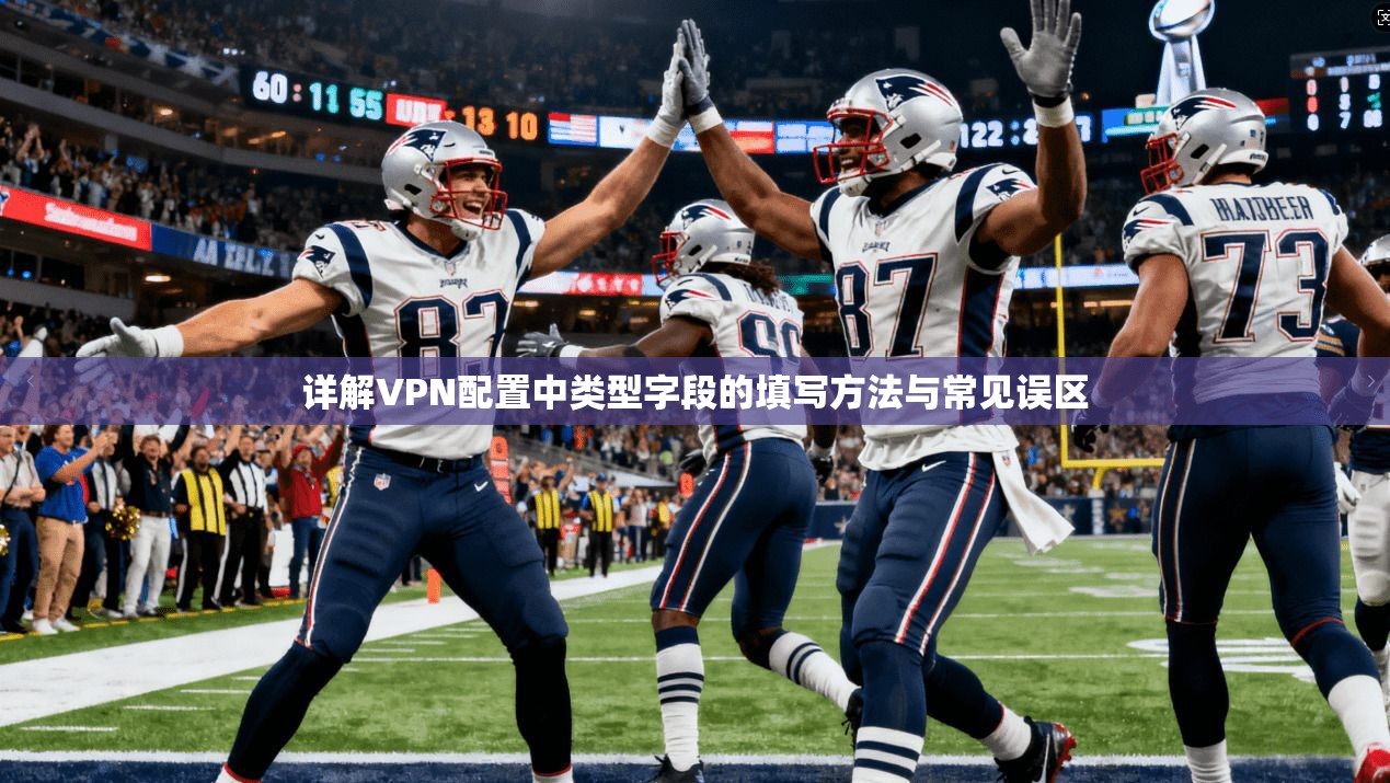 详解VPN配置中类型字段的填写方法与常见误区