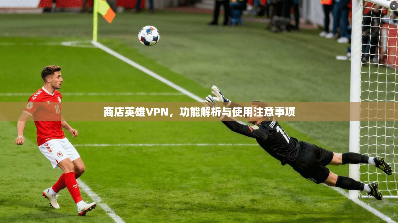 商店英雄VPN，功能解析与使用注意事项