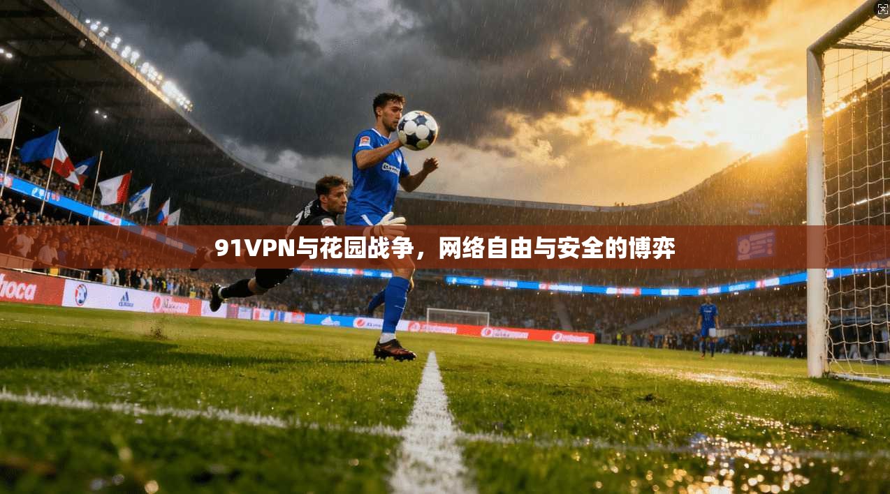 91VPN与花园战争，网络自由与安全的博弈