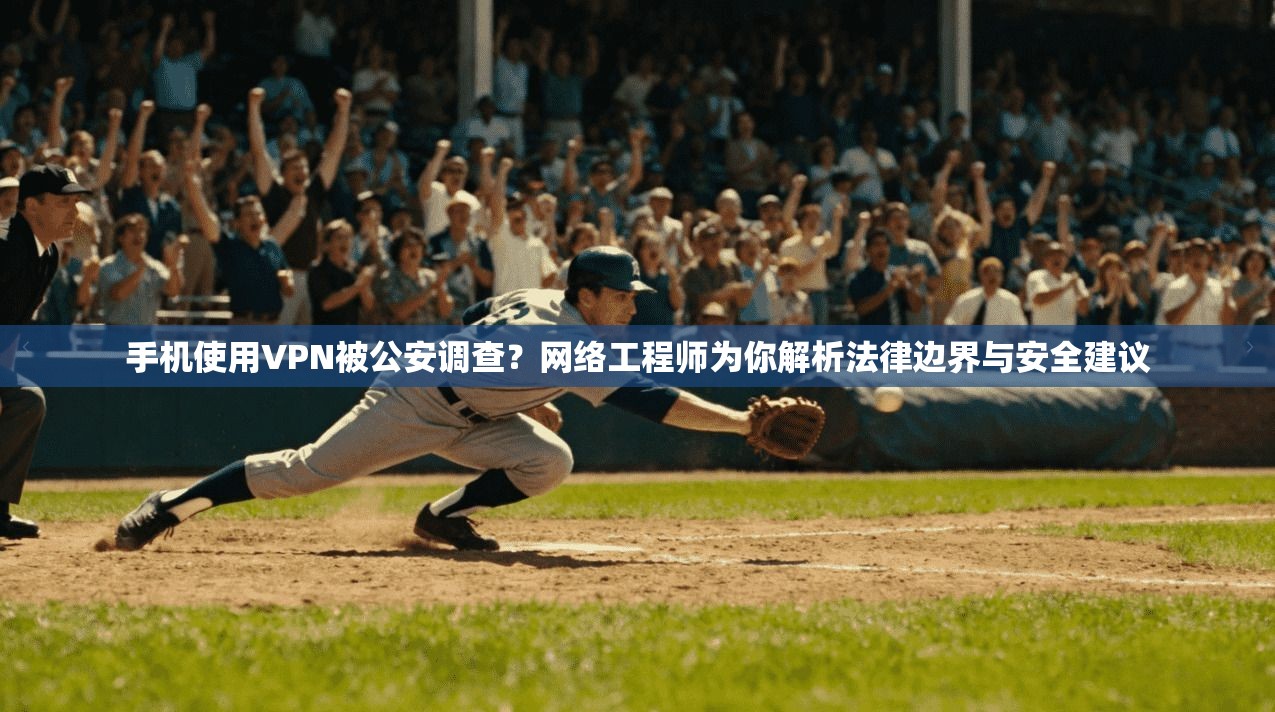 手机使用VPN被公安调查？网络工程师为你解析法律边界与安全建议