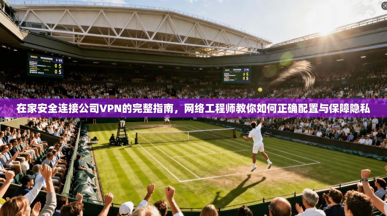 在家安全连接公司VPN的完整指南，网络工程师教你如何正确配置与保障隐私