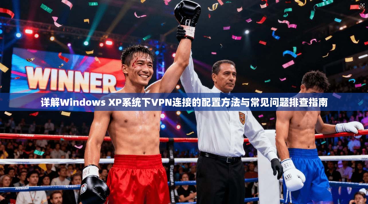 详解Windows XP系统下VPN连接的配置方法与常见问题排查指南