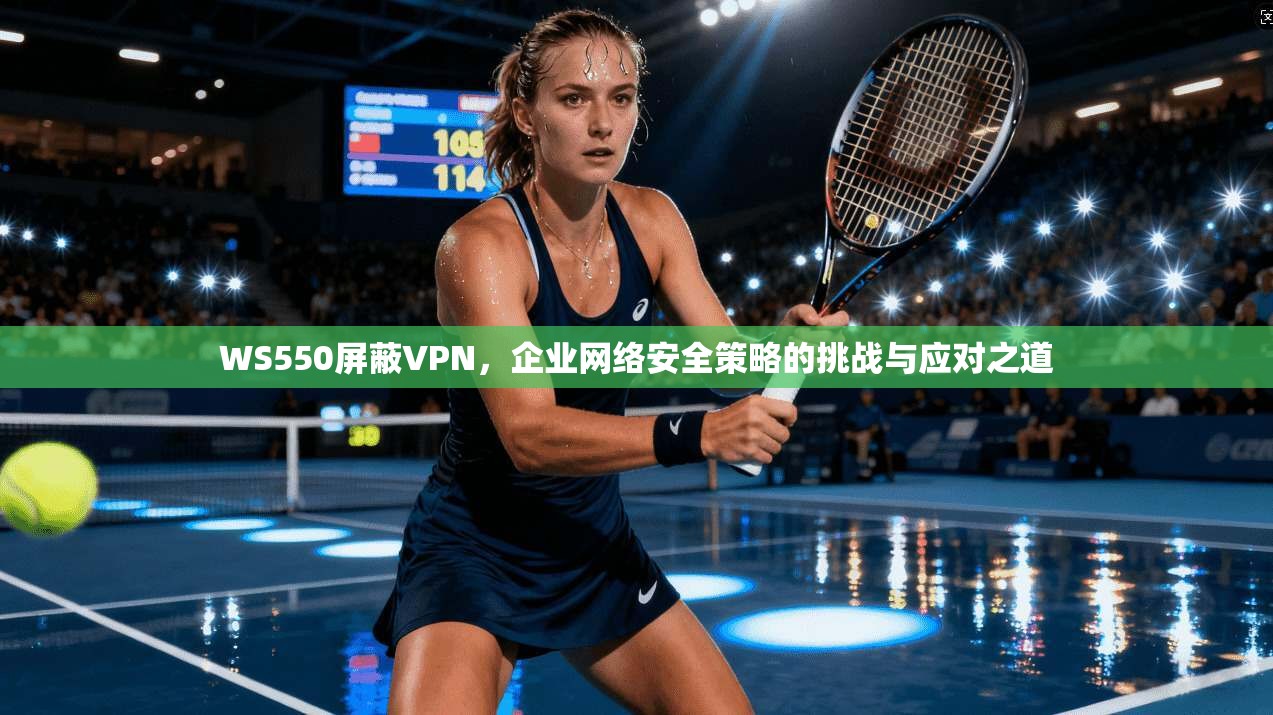WS550屏蔽VPN，企业网络安全策略的挑战与应对之道