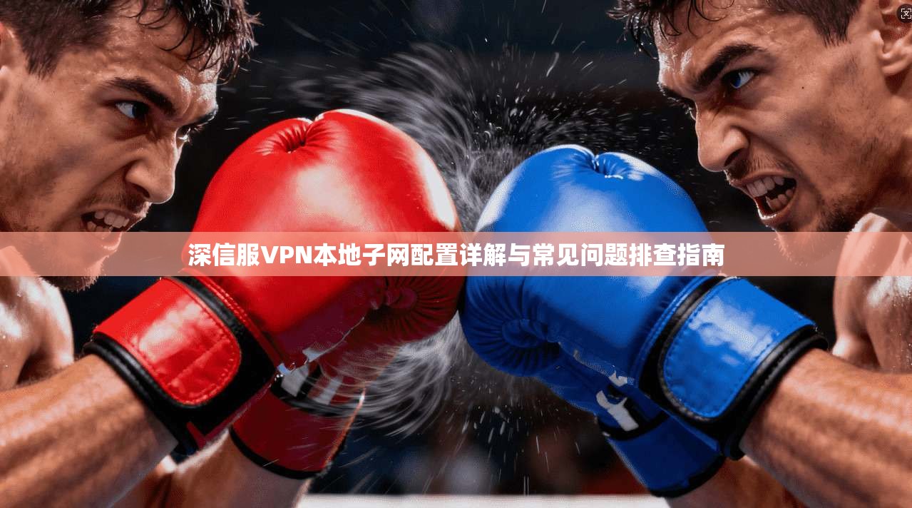 深信服VPN本地子网配置详解与常见问题排查指南