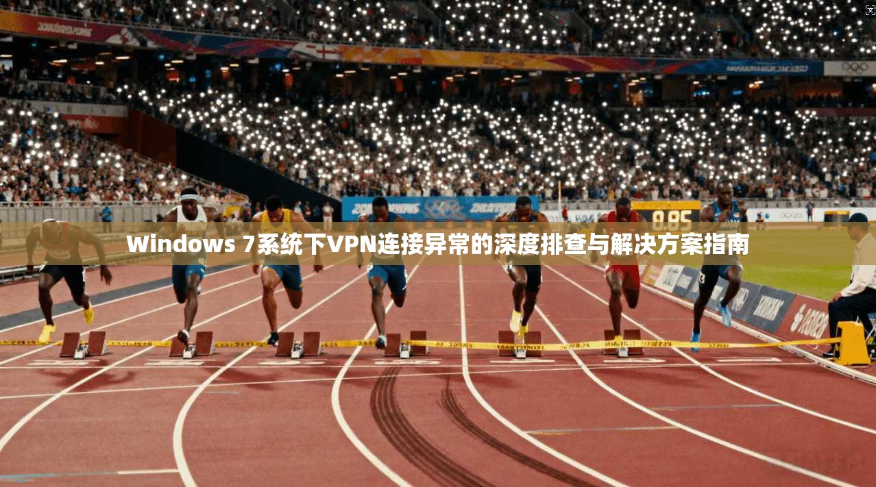 Windows 7系统下VPN连接异常的深度排查与解决方案指南