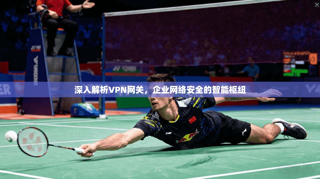 深入解析VPN网关，企业网络安全的智能枢纽