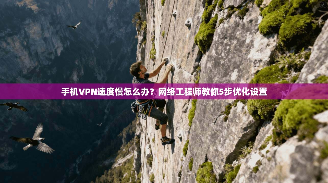 手机VPN速度慢怎么办？网络工程师教你5步优化设置