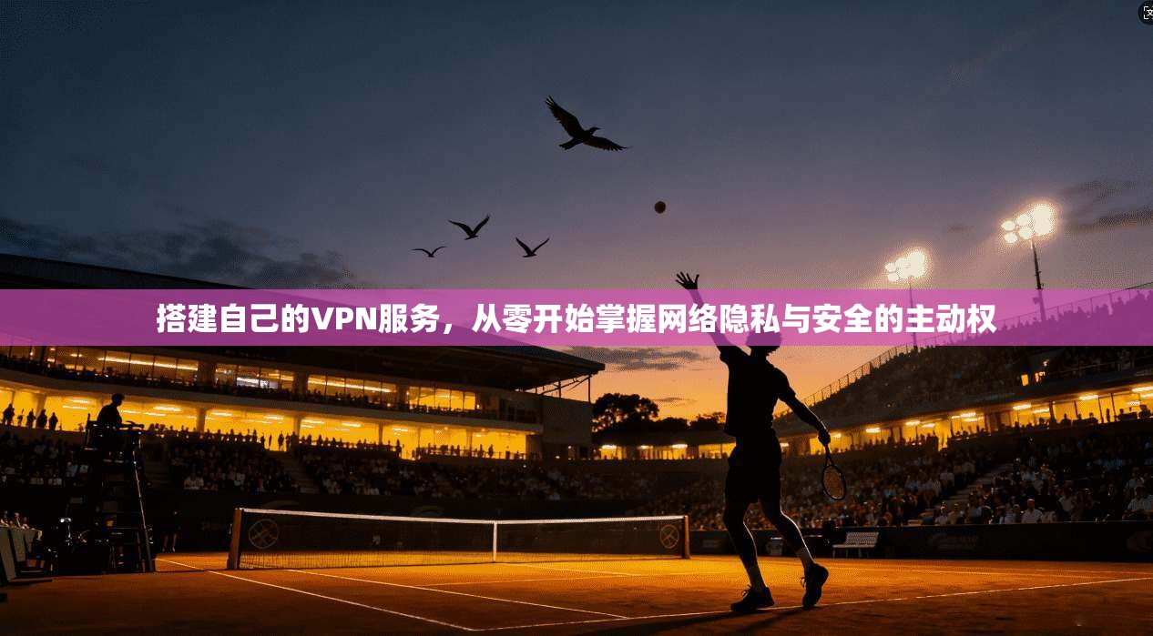 搭建自己的VPN服务，从零开始掌握网络隐私与安全的主动权