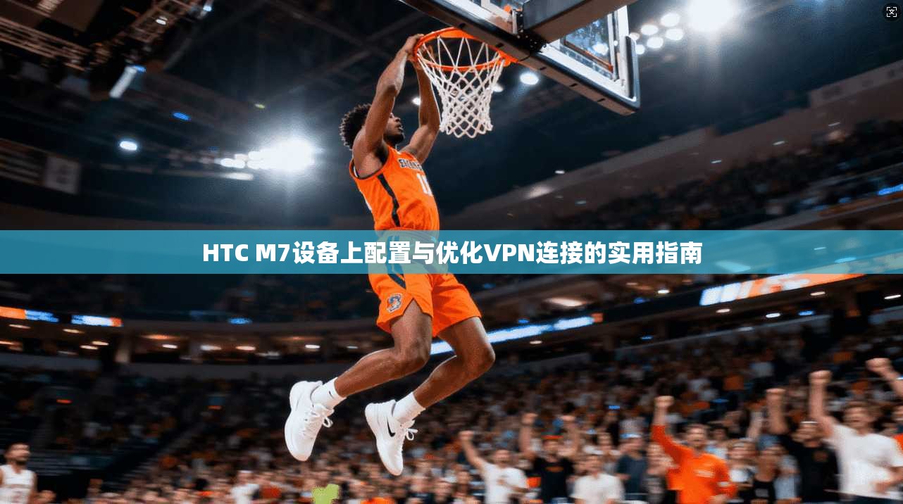 HTC M7设备上配置与优化VPN连接的实用指南