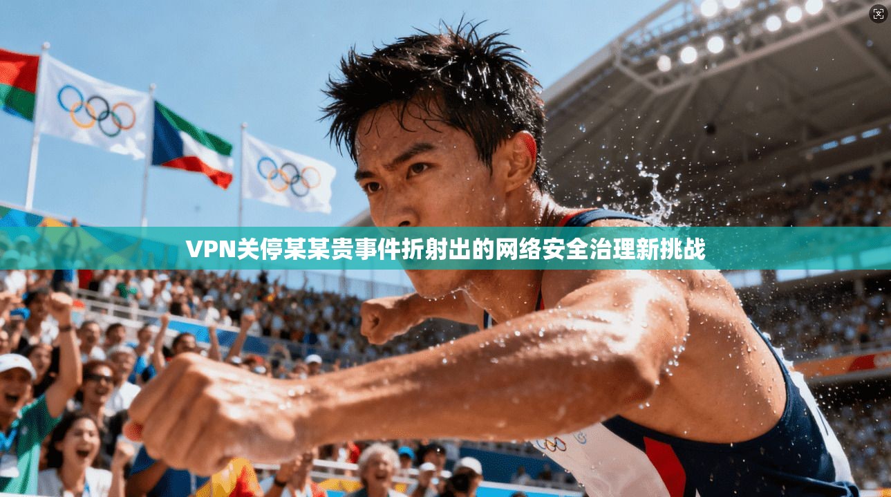 VPN关停某某贵事件折射出的网络安全治理新挑战