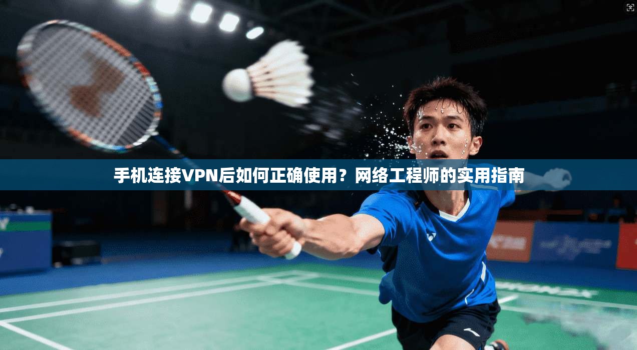 手机连接VPN后如何正确使用？网络工程师的实用指南