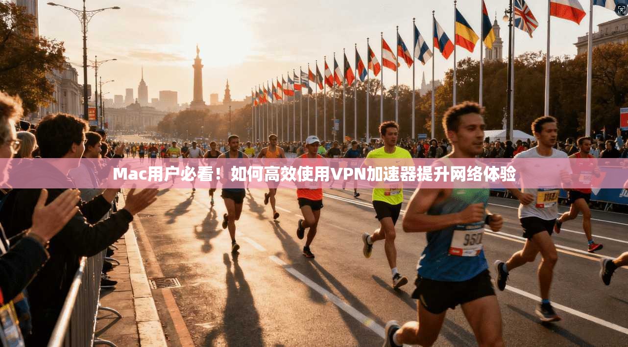 Mac用户必看！如何高效使用VPN加速器提升网络体验