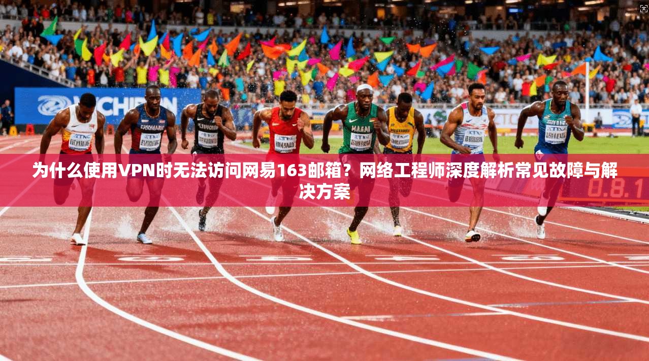为什么使用VPN时无法访问网易163邮箱？网络工程师深度解析常见故障与解决方案