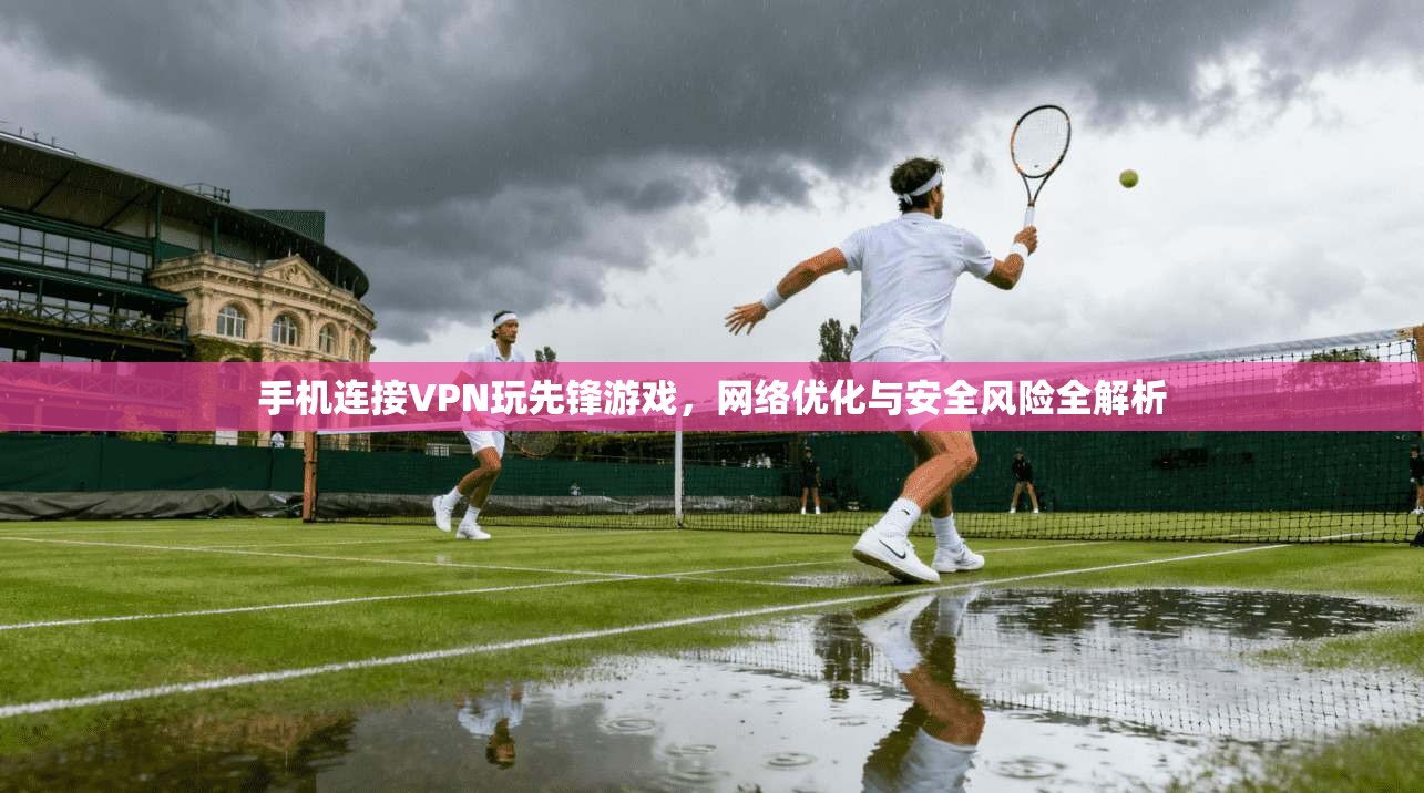 手机连接VPN玩先锋游戏，网络优化与安全风险全解析