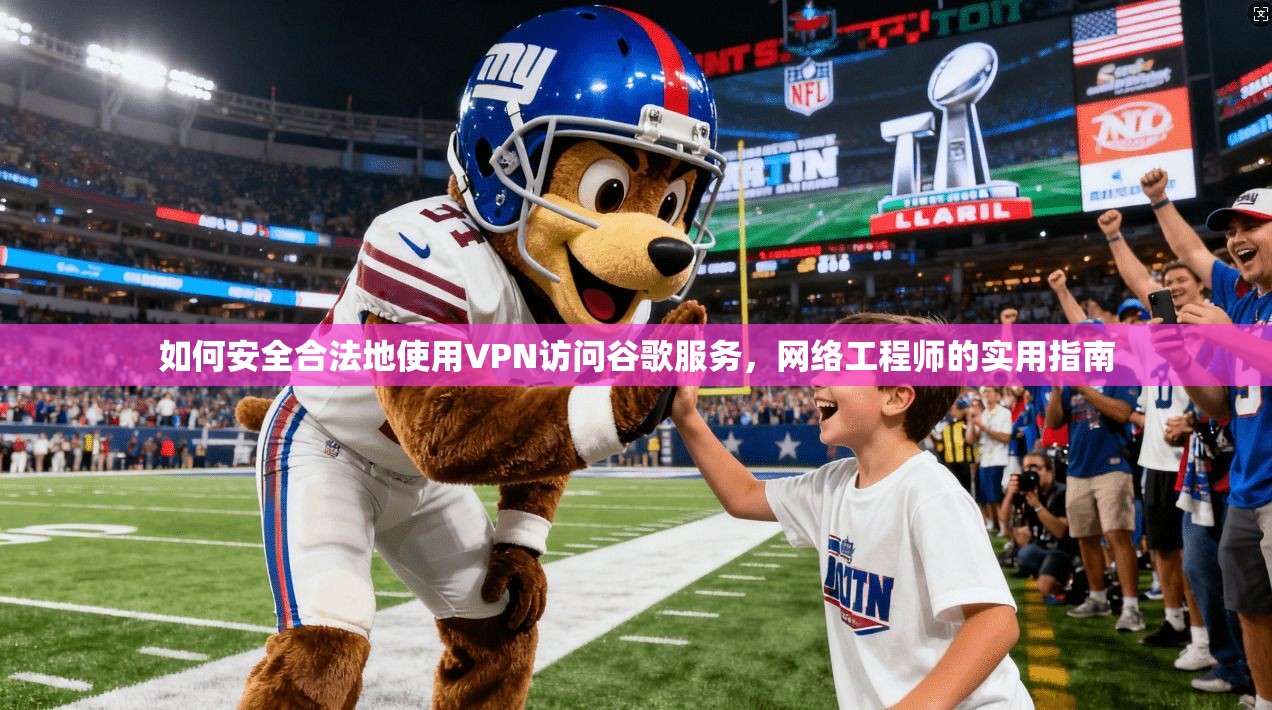 如何安全合法地使用VPN访问谷歌服务，网络工程师的实用指南