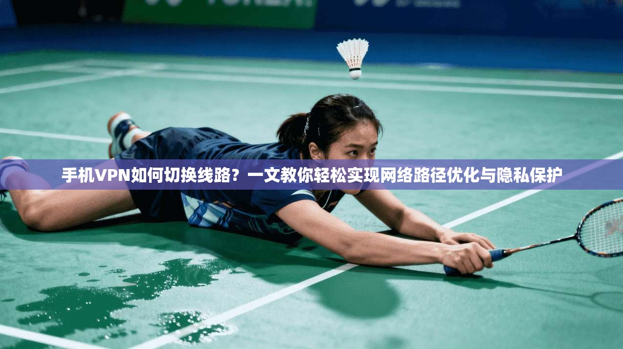 手机VPN如何切换线路？一文教你轻松实现网络路径优化与隐私保护
