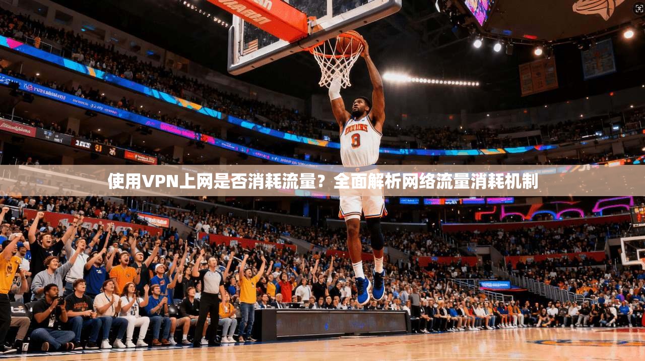 使用VPN上网是否消耗流量？全面解析网络流量消耗机制