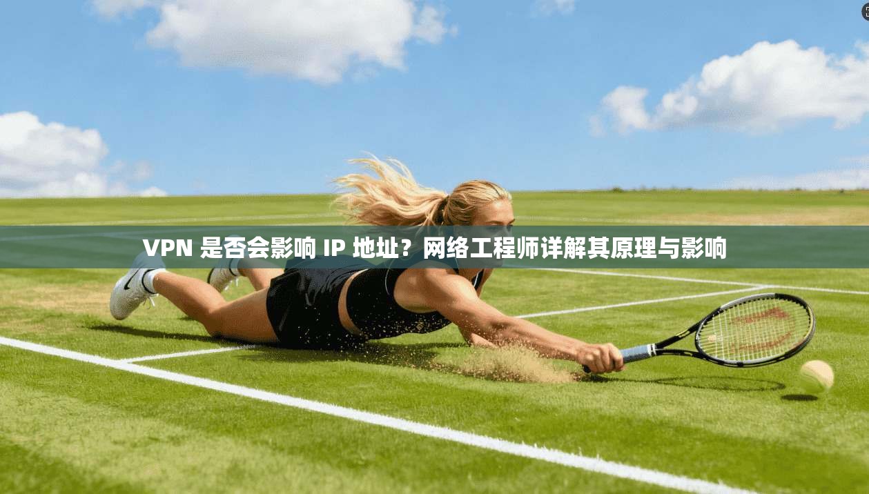 VPN 是否会影响 IP 地址？网络工程师详解其原理与影响