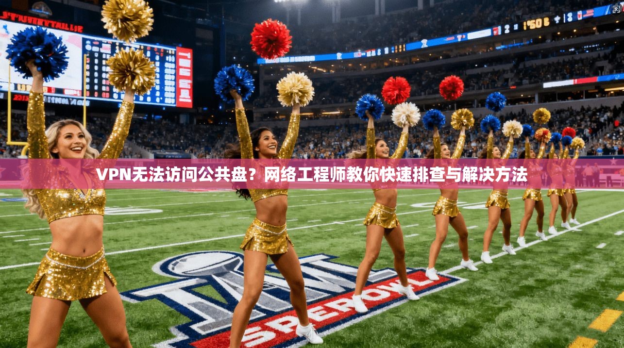 VPN无法访问公共盘？网络工程师教你快速排查与解决方法