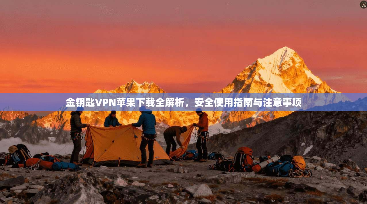 金钥匙VPN苹果下载全解析，安全使用指南与注意事项