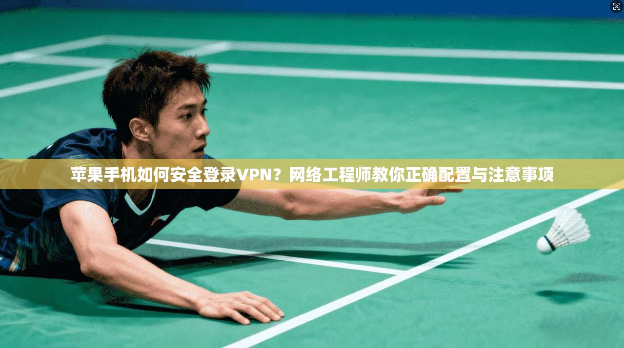 苹果手机如何安全登录VPN？网络工程师教你正确配置与注意事项
