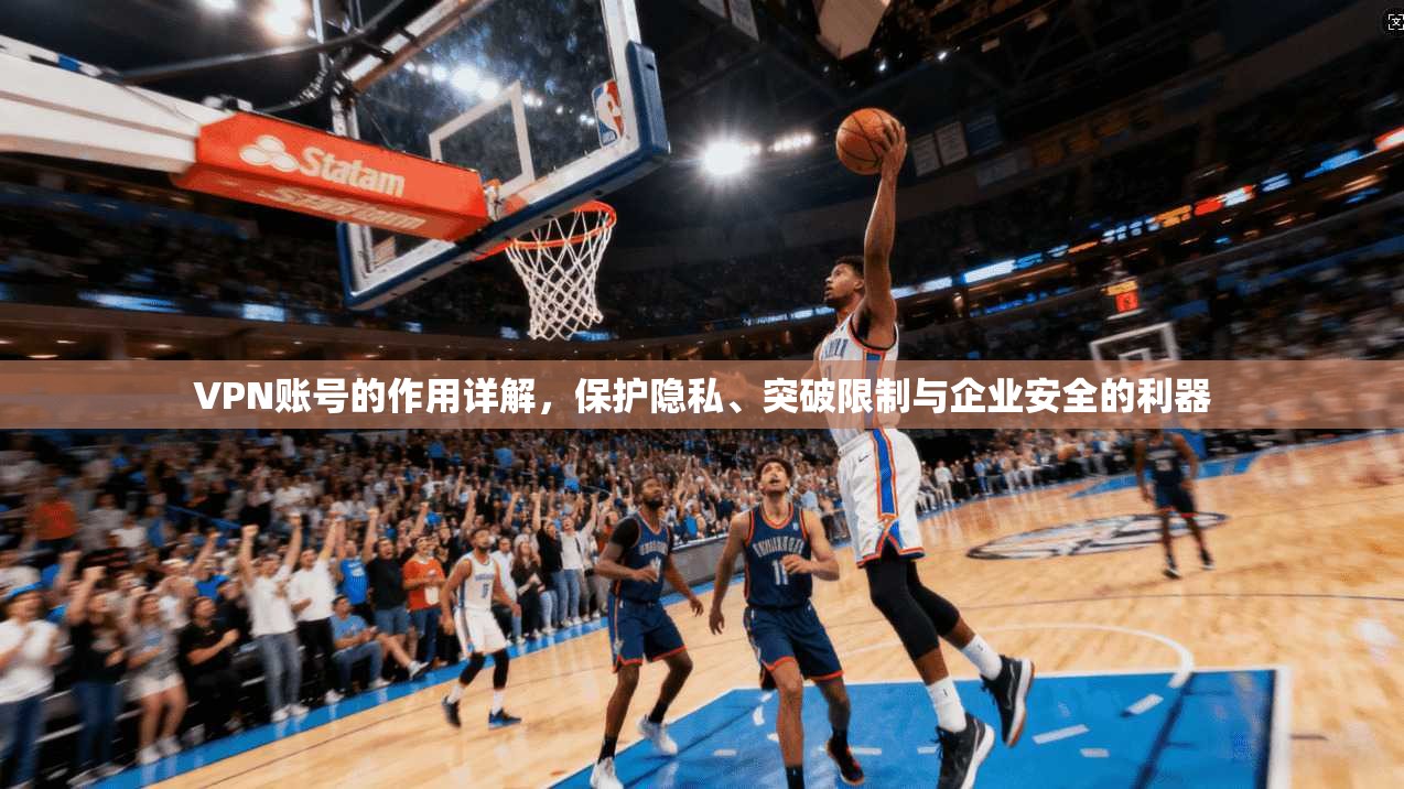 VPN账号的作用详解，保护隐私、突破限制与企业安全的利器