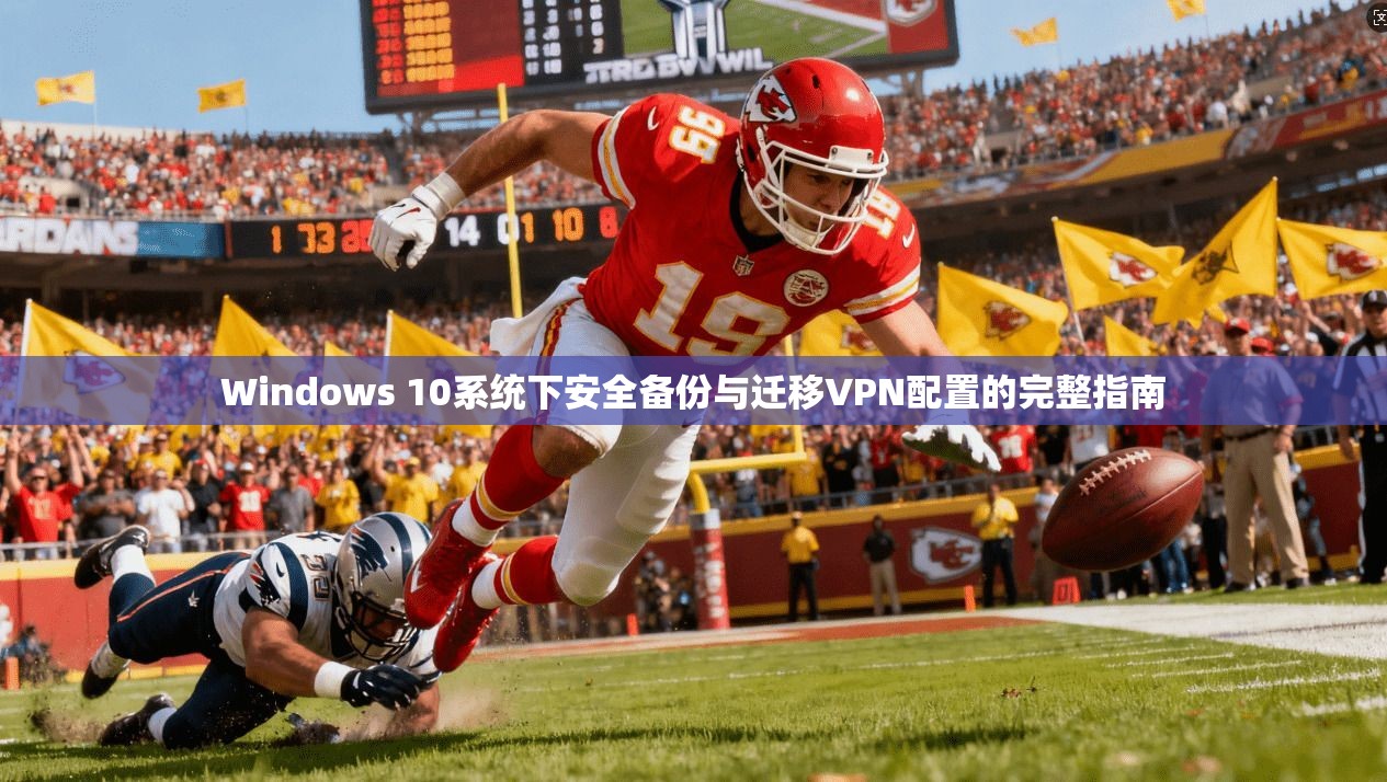 Windows 10系统下安全备份与迁移VPN配置的完整指南