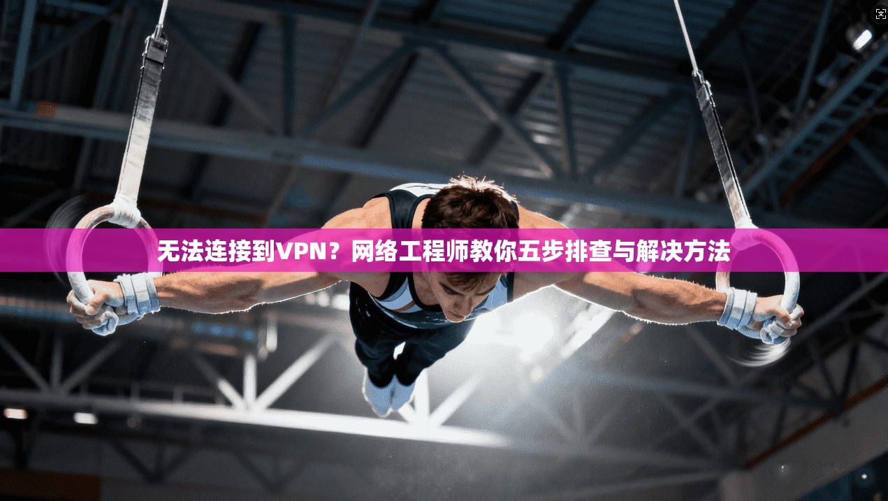 无法连接到VPN？网络工程师教你五步排查与解决方法