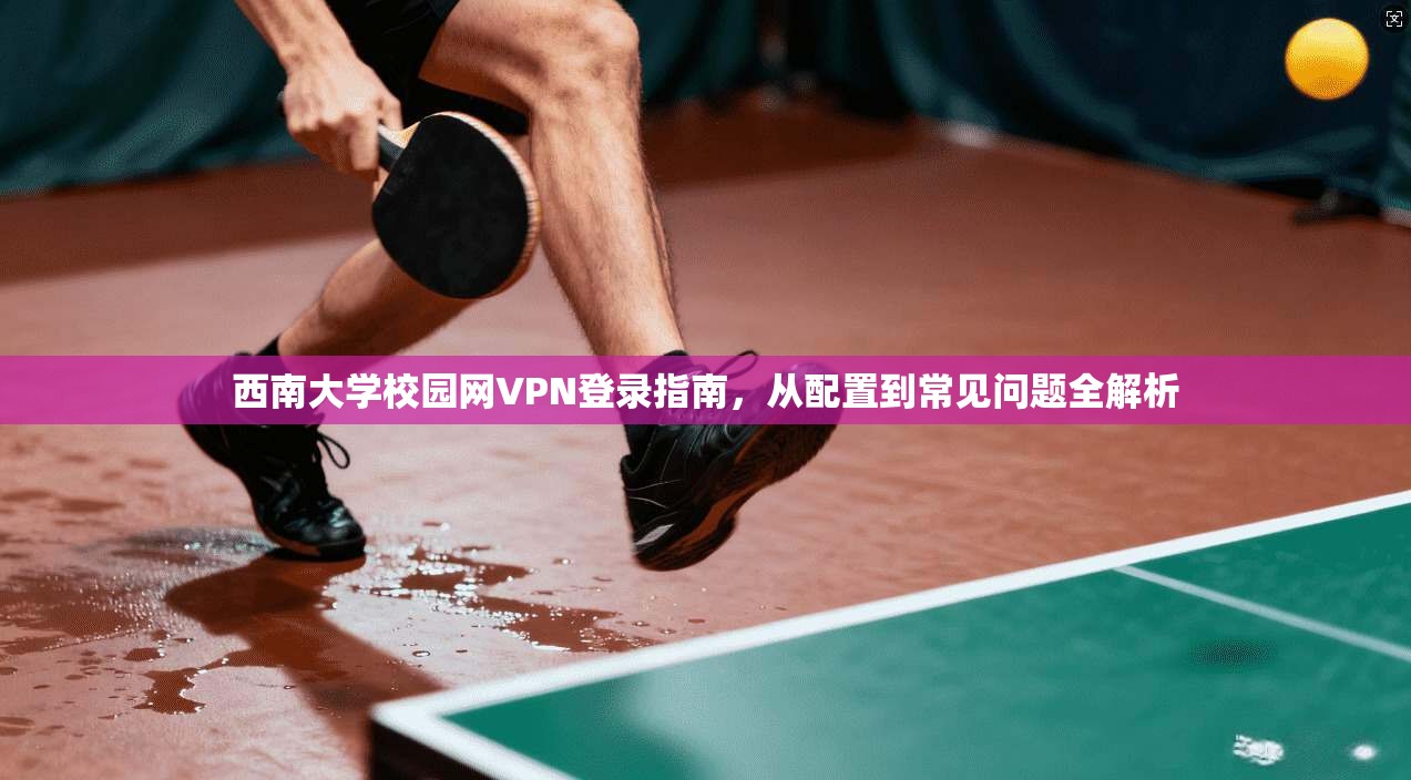 西南大学校园网VPN登录指南，从配置到常见问题全解析