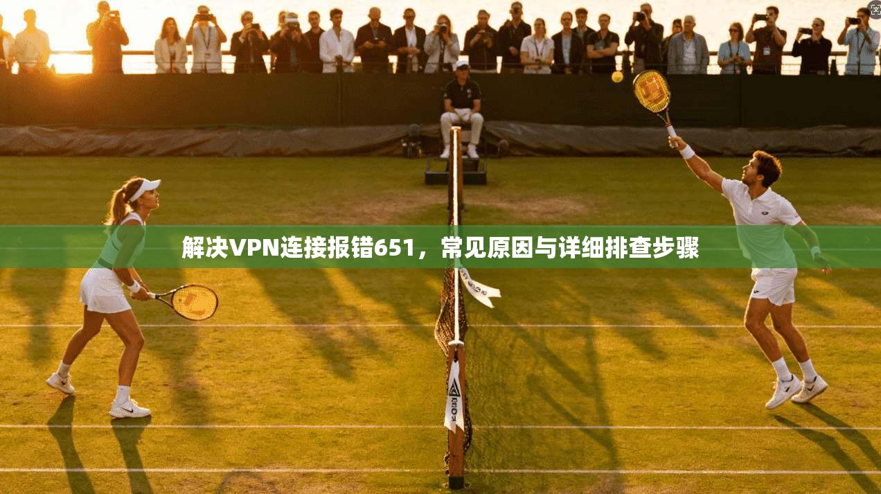 解决VPN连接报错651，常见原因与详细排查步骤