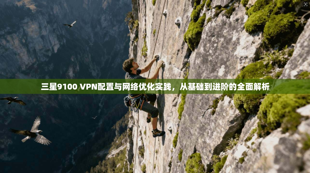 三星9100 VPN配置与网络优化实践，从基础到进阶的全面解析